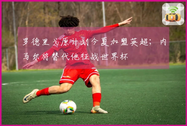 罗德里戈原计划今夏加盟英超；内马尔将替代他征战世界杯