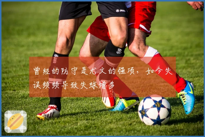曾经的防守是尤文的强项，如今失误频频导致失球增多