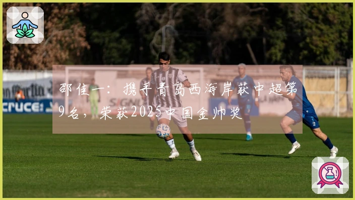 邵佳一：携手青岛西海岸获中超第9名，荣获2025中国金帅奖