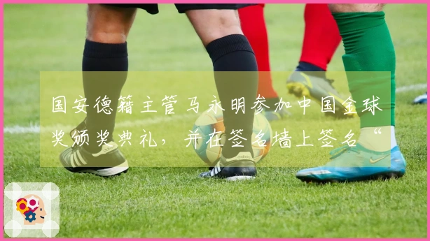 国安德籍主管马永明参加中国金球奖颁奖典礼，并在签名墙上签名“马”字