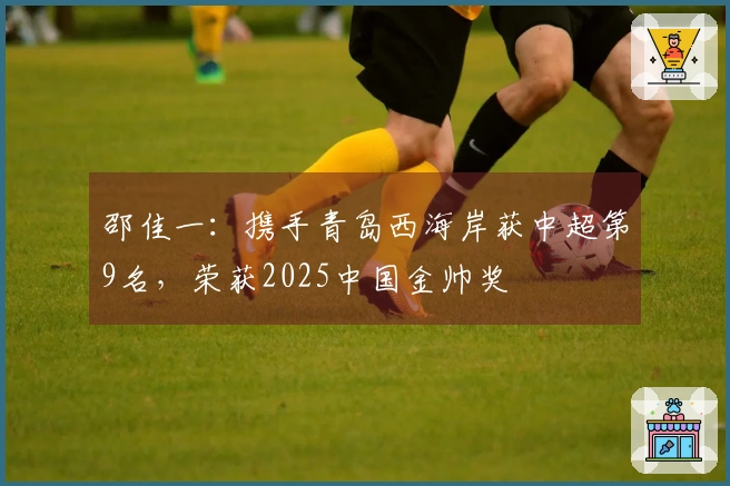 邵佳一：携手青岛西海岸获中超第9名，荣获2025中国金帅奖