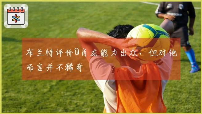 布兰特评价@肖龙能力出众，但对他而言并不稀奇