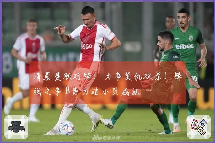 清晨曼联对阵：力争复仇双杀！锋线之争 B费力追小贝成就