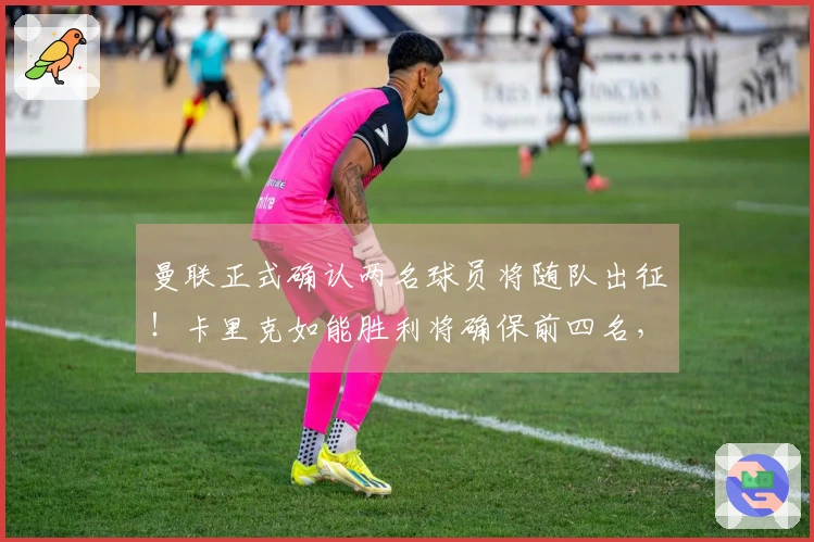 曼联正式确认两名球员将随队出征！卡里克如能胜利将确保前四名，已筹划下赛季