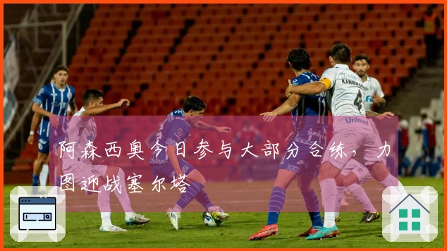 阿森西奥今日参与大部分合练，力图迎战塞尔塔