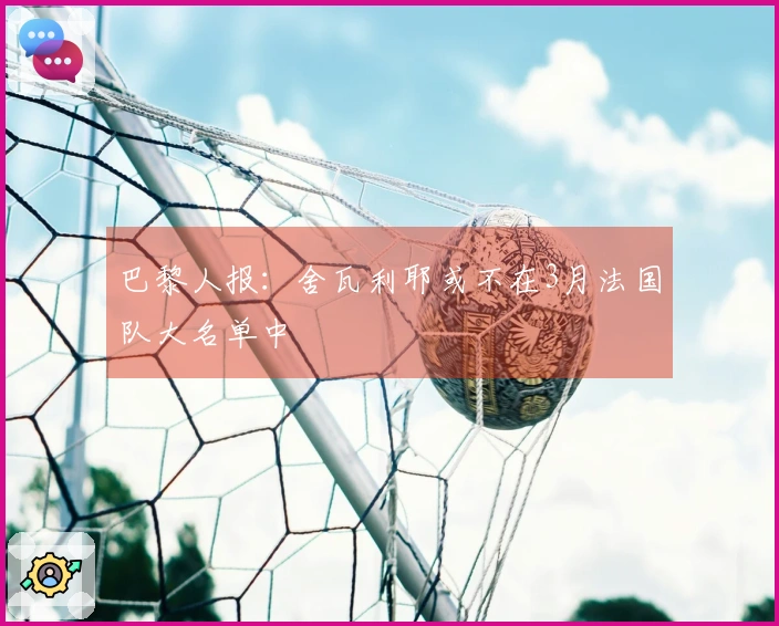 巴黎人报：舍瓦利耶或不在3月法国队大名单中