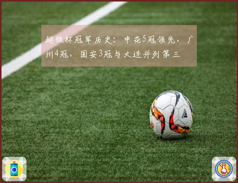 超级杯冠军历史：申花5冠领先，广州4冠，国安3冠与大连并列第三