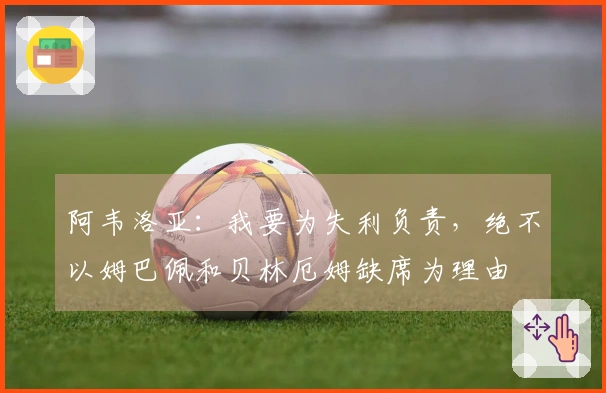 阿韦洛亚：我要为失利负责，绝不以姆巴佩和贝林厄姆缺席为理由