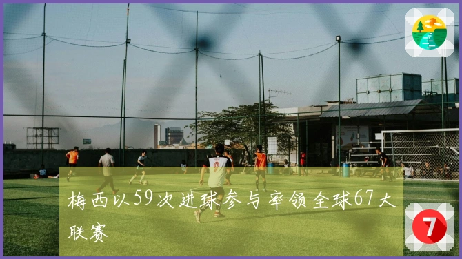 梅西以59次进球参与率领全球67大联赛