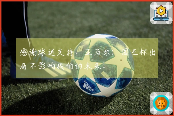 感谢球迷支持，亚马尔：国王杯出局不影响我们的未来！