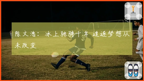 陈文浩：冰上驰骋十年 追逐梦想从未改变