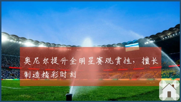 奥尼尔提升全明星赛观赏性，擅长制造精彩时刻