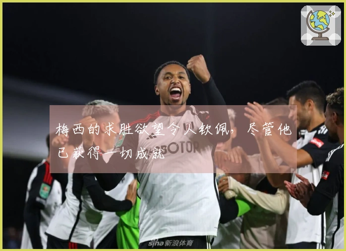 梅西的求胜欲望令人钦佩，尽管他已获得一切成就