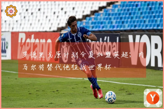 罗德里戈原计划今夏加盟英超；内马尔将替代他征战世界杯