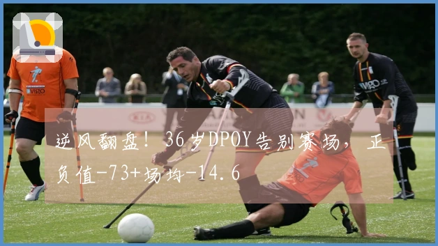 逆风翻盘！36岁DPOY告别赛场，正负值-73+场均-14.6