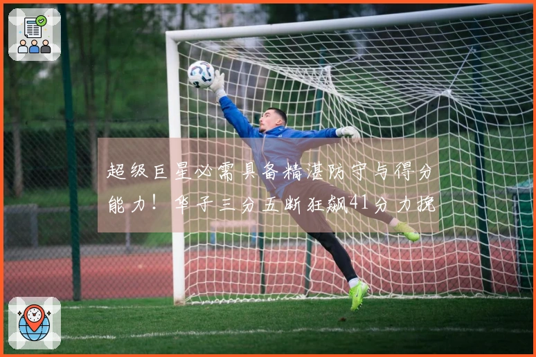 超级巨星必需具备精湛防守与得分能力！华子三分五断狂飙41分力挽狂澜