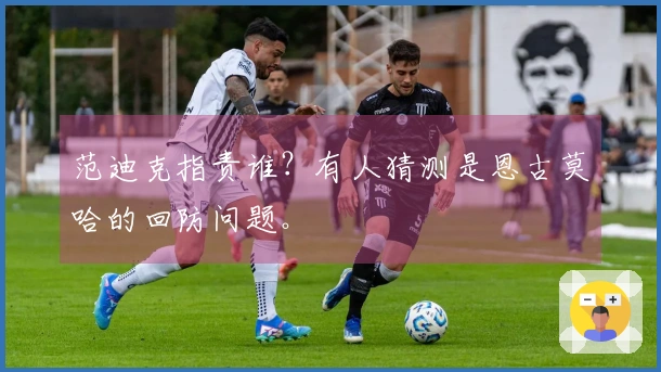 范迪克指责谁？有人猜测是恩古莫哈的回防问题。