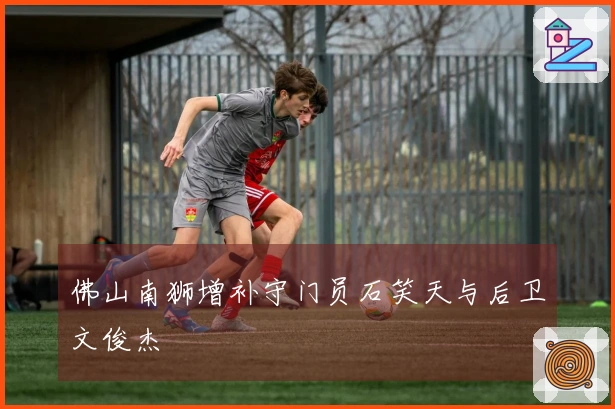 佛山南狮增补守门员石笑天与后卫文俊杰