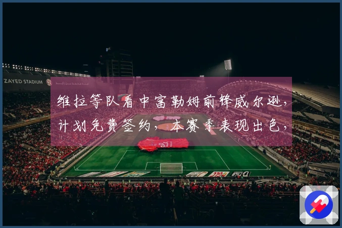 维拉等队看中富勒姆前锋威尔逊，计划免费签约，本赛季表现出色，打入10球助攻7次