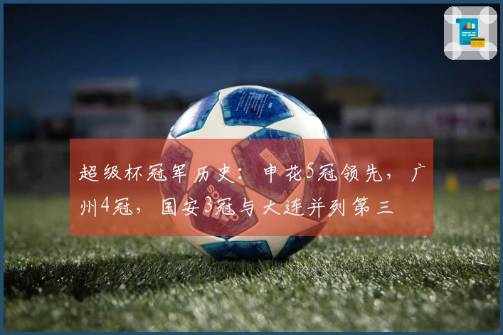 超级杯冠军历史：申花5冠领先，广州4冠，国安3冠与大连并列第三