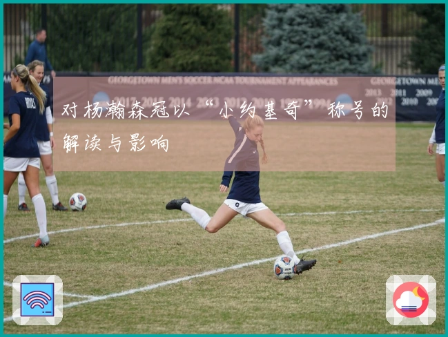 对杨瀚森冠以“小约基奇”称号的解读与影响