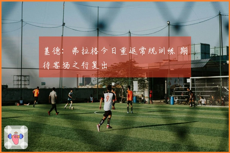 基德：弗拉格今日重返常规训练 期待客场之行复出