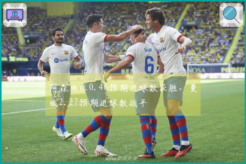 阿森纳以0.46预期进球数获胜，曼城2.27预期进球数战平