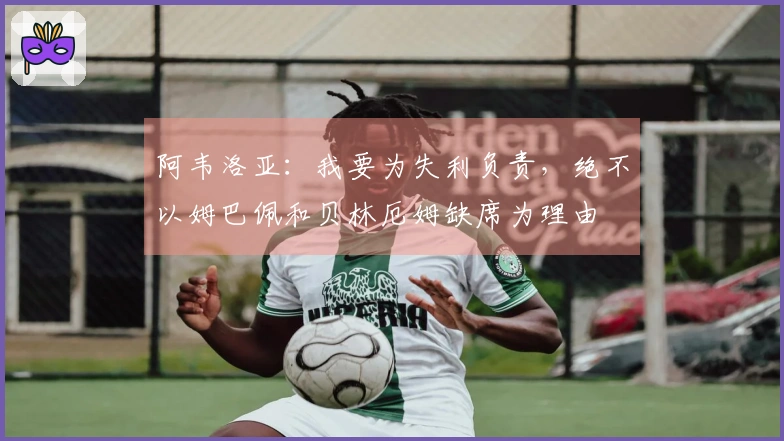 阿韦洛亚：我要为失利负责，绝不以姆巴佩和贝林厄姆缺席为理由