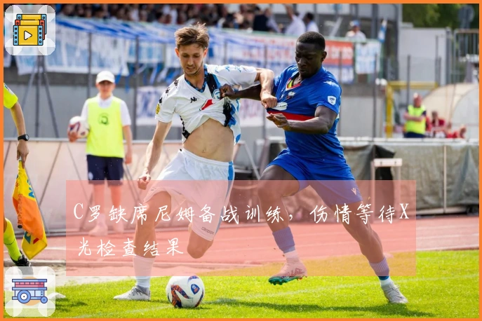 C罗缺席尼姆备战训练，伤情等待X光检查结果