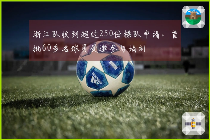 浙江队收到超过250份梯队申请,首批60多名球员受邀参与试训